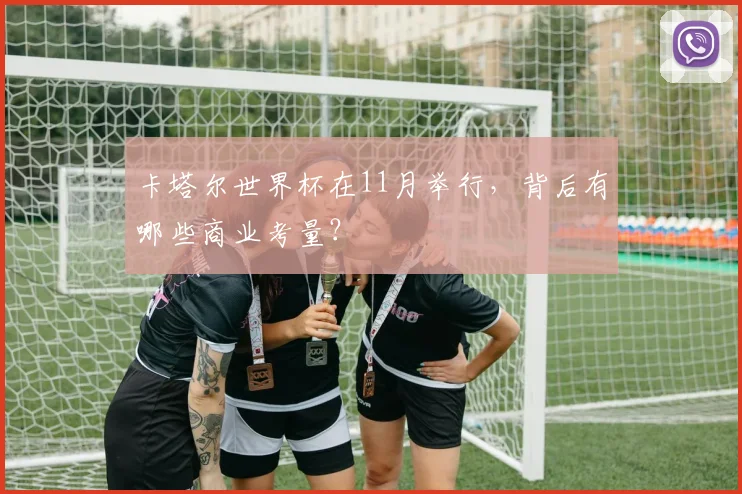 卡塔尔世界杯在11月举行，背后有哪些商业考量？