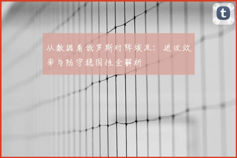 从数据看俄罗斯对阵埃及:进攻效率与防守稳固性全解析