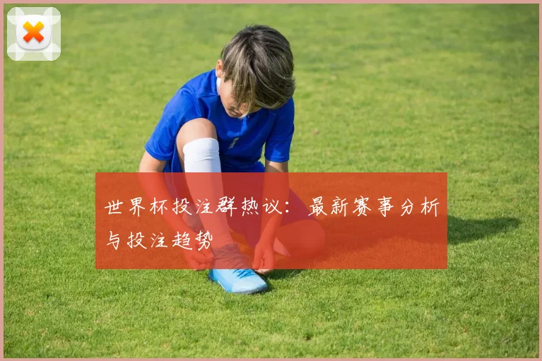 世界杯投注群热议:最新赛事分析与投注趋势