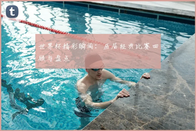 世界杯精彩瞬间:历届经典比赛回顾与盘点