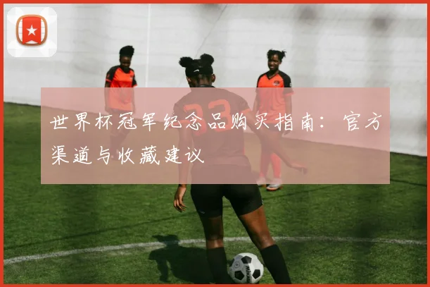 世界杯冠军纪念品购买指南:官方渠道与收藏建议