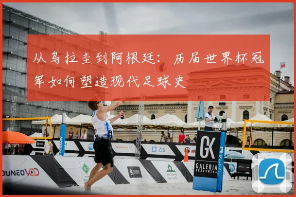 从乌拉圭到阿根廷:历届世界杯冠军如何塑造现代足球史