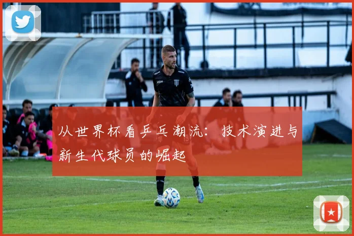 从世界杯看乒乓潮流：技术演进与新生代球员的崛起