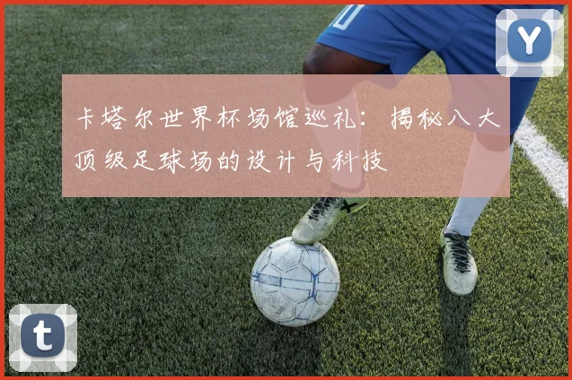 卡塔尔世界杯场馆巡礼：揭秘八大顶级足球场的设计与科技