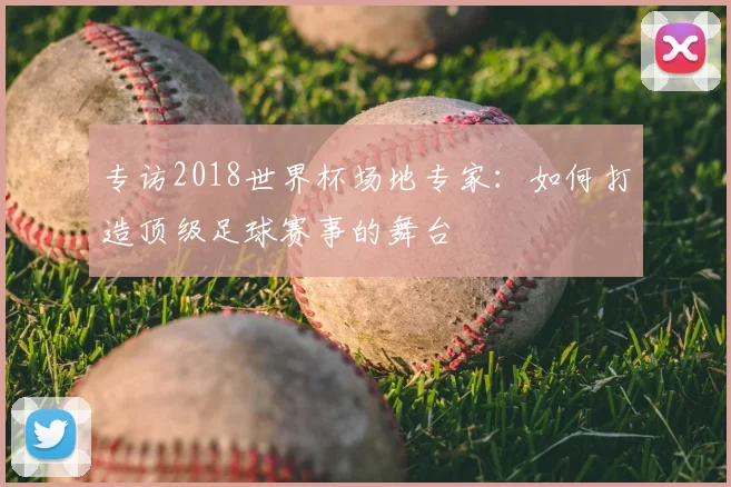 专访2018世界杯场地专家：如何打造顶级足球赛事的舞台